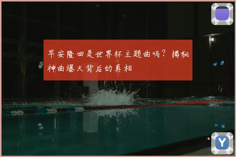 早安隆回是世界杯主题曲吗？揭秘神曲爆火背后的真相