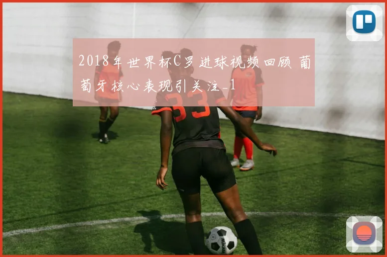 2018年世界杯C罗进球视频回顾 葡萄牙核心表现引关注_1