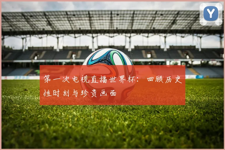 第一次电视直播世界杯：回顾历史性时刻与珍贵画面