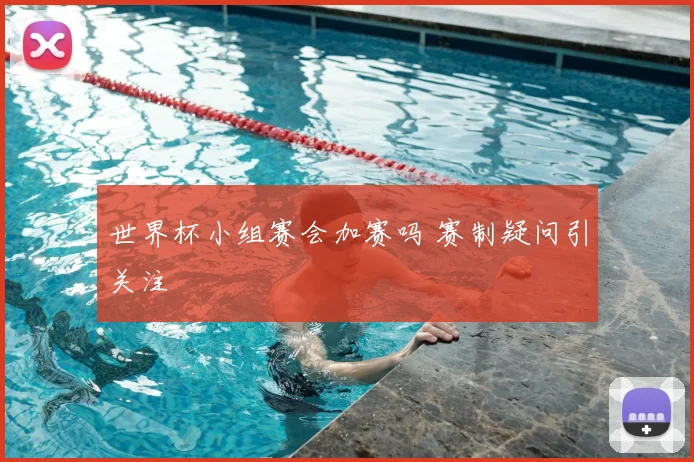 世界杯小组赛会加赛吗 赛制疑问引关注