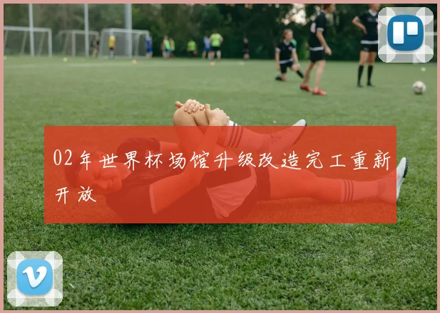 02年世界杯场馆升级改造完工重新开放