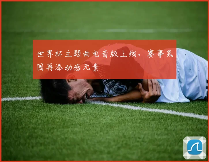 世界杯主题曲电音版上线，赛事氛围再添动感元素