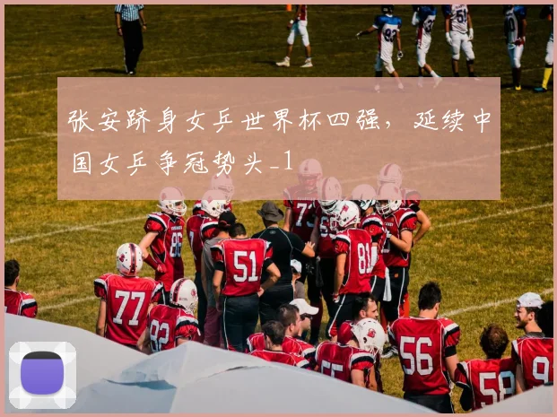 张安跻身女乒世界杯四强，延续中国女乒争冠势头_1